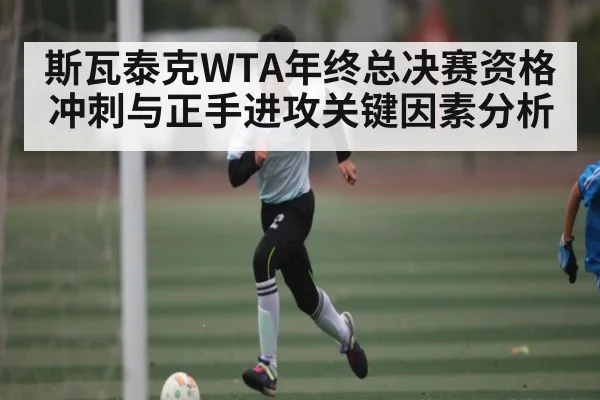 斯瓦泰克WTA年终总决赛资格冲刺与正手进攻关键因素分析