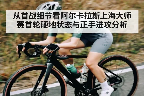 从首战细节看阿尔卡拉斯上海大师赛首轮硬地状态与正手进攻分析