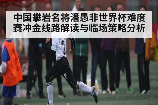 中国攀岩名将潘愚非世界杯难度赛冲金线路解读与临场策略分析