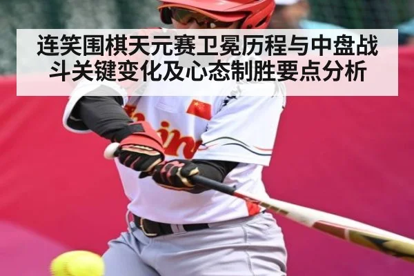 连笑围棋天元赛卫冕历程与中盘战斗关键变化及心态制胜要点分析