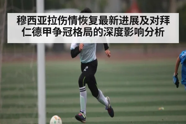 穆西亚拉伤情恢复最新进展及对拜仁德甲争冠格局的深度影响分析