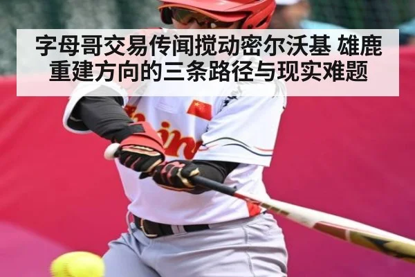 字母哥交易传闻搅动密尔沃基 雄鹿重建方向的三条路径与现实难题