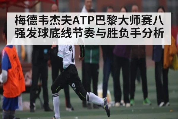 梅德韦杰夫ATP巴黎大师赛八强发球底线节奏与胜负手分析